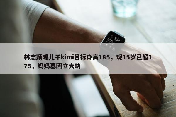 林志颖曝儿子kimi目标身高185，现15岁已超175，妈妈基因立大功