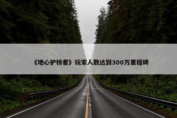 《地心护核者》玩家人数达到300万里程碑