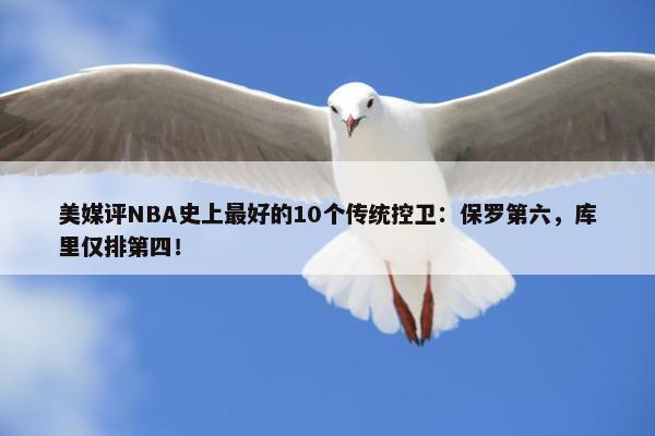 美媒评NBA史上最好的10个传统控卫：保罗第六，库里仅排第四！