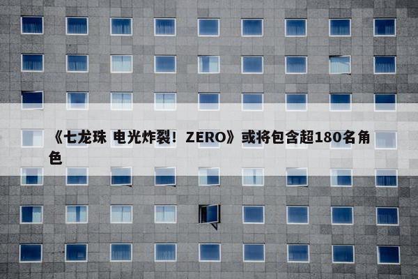 《七龙珠 电光炸裂！ZERO》或将包含超180名角色