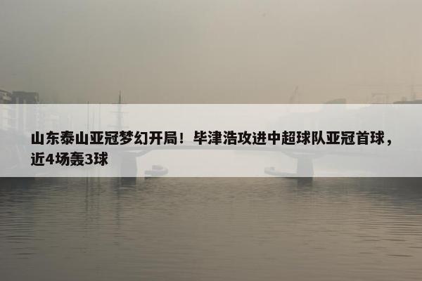 山东泰山亚冠梦幻开局！毕津浩攻进中超球队亚冠首球，近4场轰3球