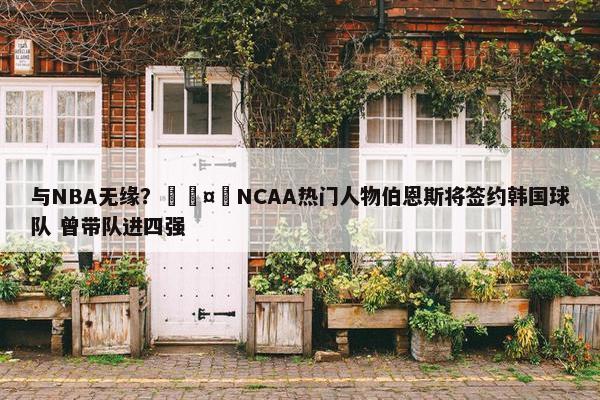 与NBA无缘？🤔NCAA热门人物伯恩斯将签约韩国球队 曾带队进四强