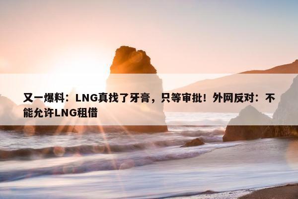 又一爆料：LNG真找了牙膏，只等审批！外网反对：不能允许LNG租借