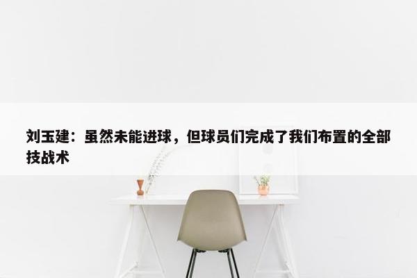 刘玉建：虽然未能进球，但球员们完成了我们布置的全部技战术