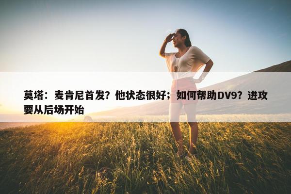 莫塔：麦肯尼首发？他状态很好；如何帮助DV9？进攻要从后场开始