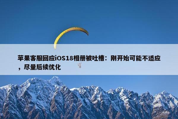 苹果客服回应iOS18相册被吐槽：刚开始可能不适应，尽量后续优化