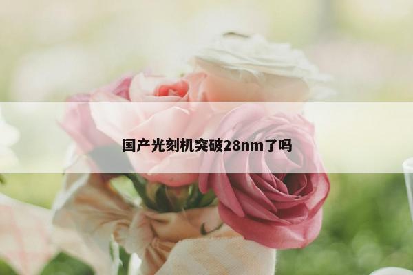 国产光刻机突破28nm了吗