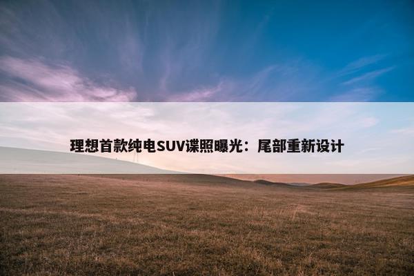 理想首款纯电SUV谍照曝光：尾部重新设计