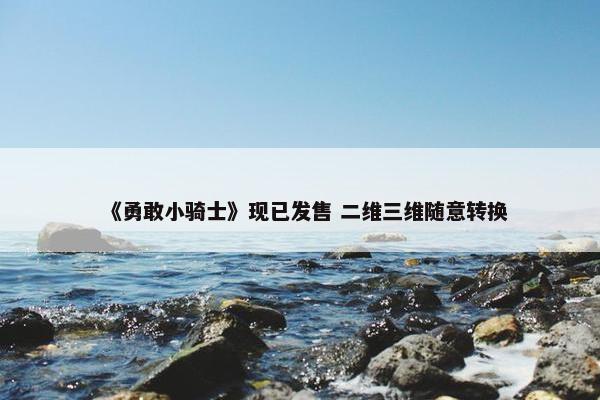 《勇敢小骑士》现已发售 二维三维随意转换