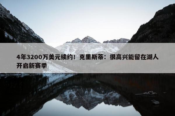 4年3200万美元续约！克里斯蒂：很高兴能留在湖人开启新赛季