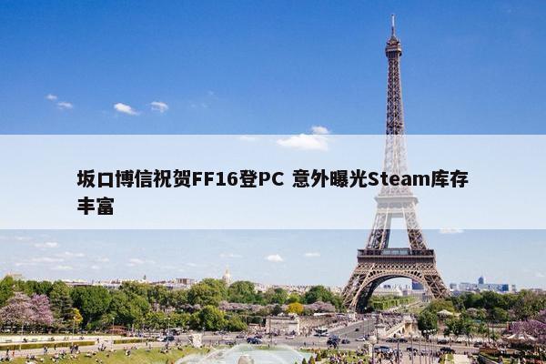 坂口博信祝贺FF16登PC 意外曝光Steam库存丰富