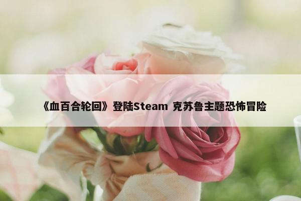 《血百合轮回》登陆Steam 克苏鲁主题恐怖冒险