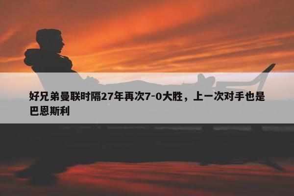 好兄弟曼联时隔27年再次7-0大胜，上一次对手也是巴恩斯利