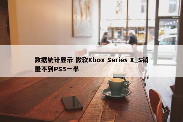 数据统计显示 微软Xbox Series X_S销量不到PS5一半