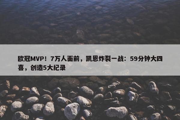 欧冠MVP！7万人面前，凯恩炸裂一战：59分钟大四喜，创造5大纪录