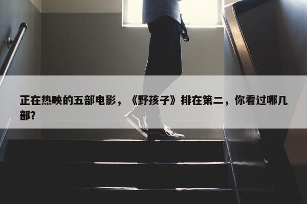 正在热映的五部电影，《野孩子》排在第二，你看过哪几部？