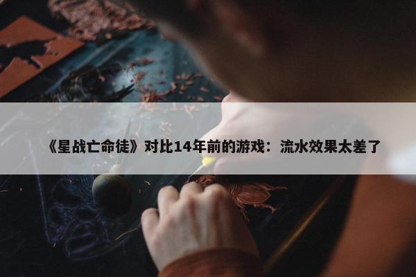 《星战亡命徒》对比14年前的游戏：流水效果太差了