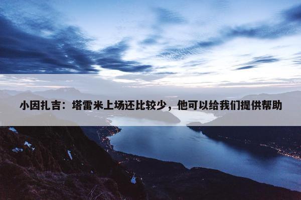 小因扎吉：塔雷米上场还比较少，他可以给我们提供帮助