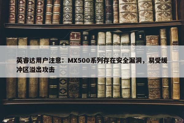 英睿达用户注意：MX500系列存在安全漏洞，易受缓冲区溢出攻击