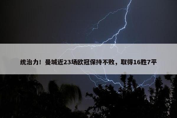 统治力！曼城近23场欧冠保持不败，取得16胜7平