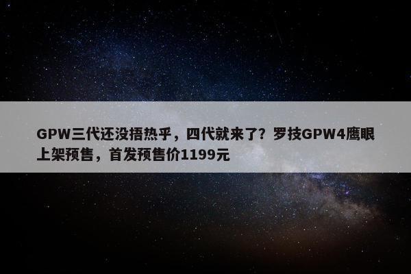 GPW三代还没捂热乎，四代就来了？罗技GPW4鹰眼上架预售，首发预售价1199元