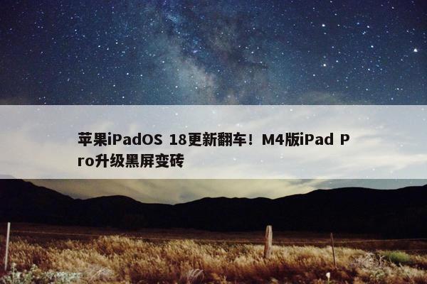 苹果iPadOS 18更新翻车！M4版iPad Pro升级黑屏变砖