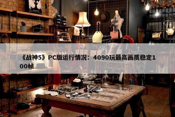 《战神5》PC版运行情况：4090玩最高画质稳定100帧