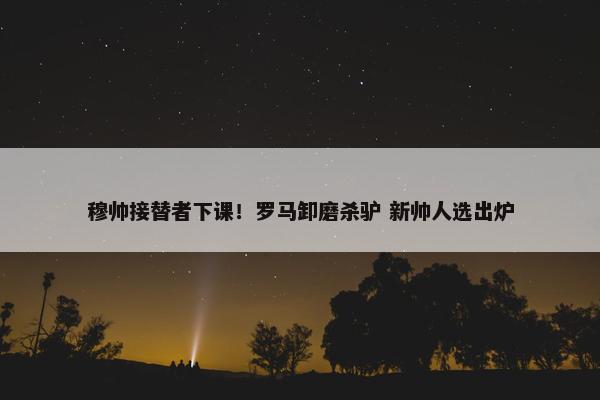 穆帅接替者下课！罗马卸磨杀驴 新帅人选出炉