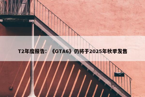 T2年度报告：《GTA6》仍将于2025年秋季发售