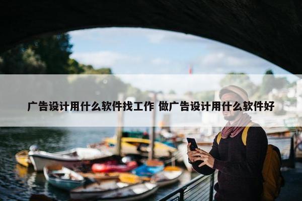 广告设计用什么软件找工作 做广告设计用什么软件好