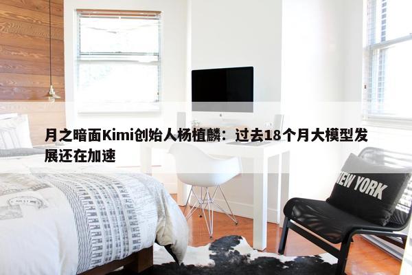 月之暗面Kimi创始人杨植麟：过去18个月大模型发展还在加速