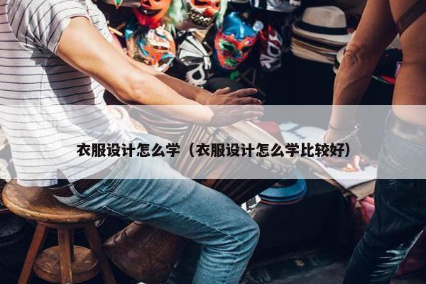 衣服设计怎么学（衣服设计怎么学比较好）