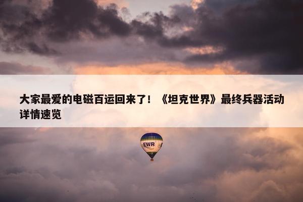 大家最爱的电磁百运回来了！《坦克世界》最终兵器活动详情速览