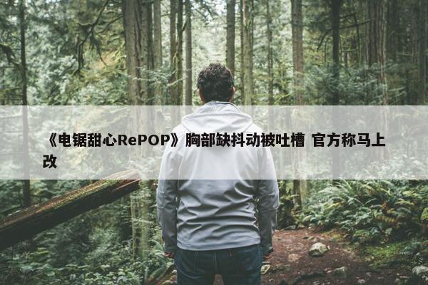 《电锯甜心RePOP》胸部缺抖动被吐槽 官方称马上改