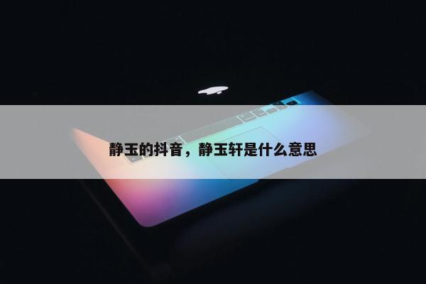 静玉的抖音，静玉轩是什么意思