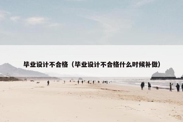 毕业设计不合格（毕业设计不合格什么时候补做）