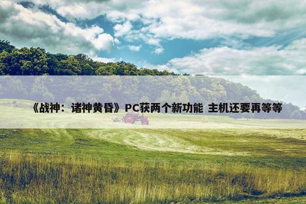 《战神：诸神黄昏》PC获两个新功能 主机还要再等等