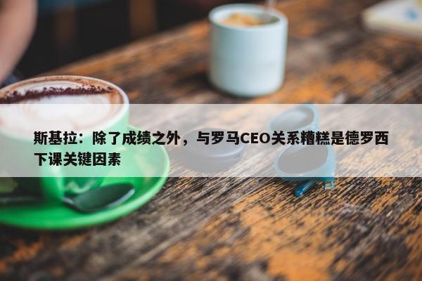 斯基拉：除了成绩之外，与罗马CEO关系糟糕是德罗西下课关键因素