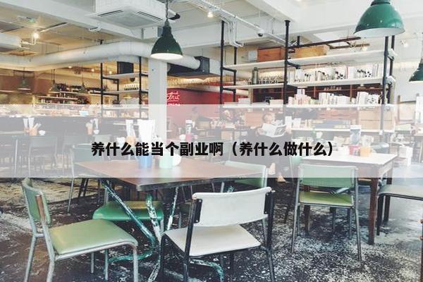 养什么能当个副业啊（养什么做什么）