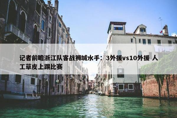 记者前瞻浙江队客战狮城水手：3外援vs10外援 人工草皮上踢比赛