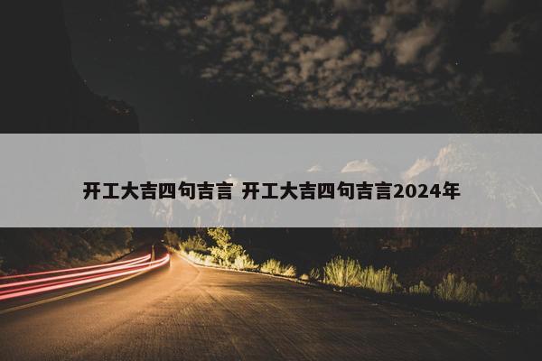 开工大吉四句吉言 开工大吉四句吉言2024年