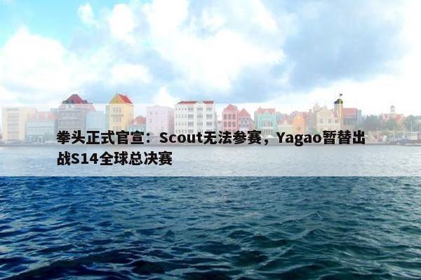 拳头正式官宣：Scout无法参赛，Yagao暂替出战S14全球总决赛