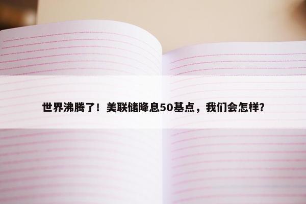 世界沸腾了！美联储降息50基点，我们会怎样？