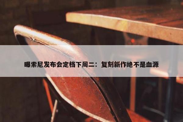 曝索尼发布会定档下周二：复刻新作绝不是血源