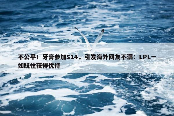 不公平！牙膏参加S14，引发海外网友不满：LPL一如既往获得优待