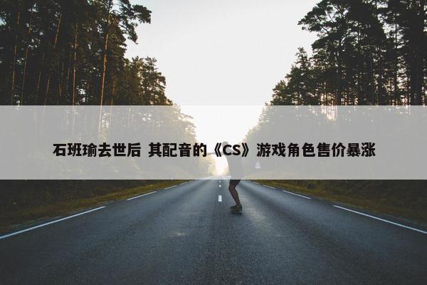 石班瑜去世后 其配音的《CS》游戏角色售价暴涨