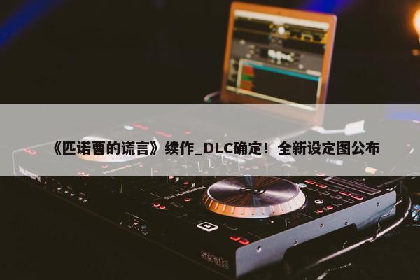 《匹诺曹的谎言》续作_DLC确定！全新设定图公布