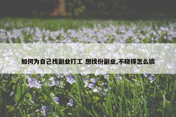 如何为自己找副业打工 想找份副业,不晓得怎么搞