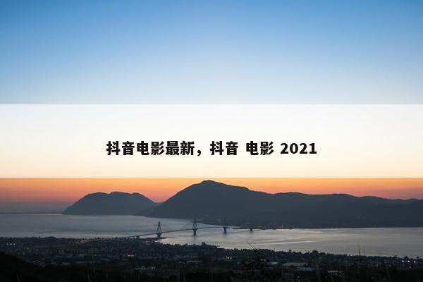 抖音电影最新，抖音 电影 2021