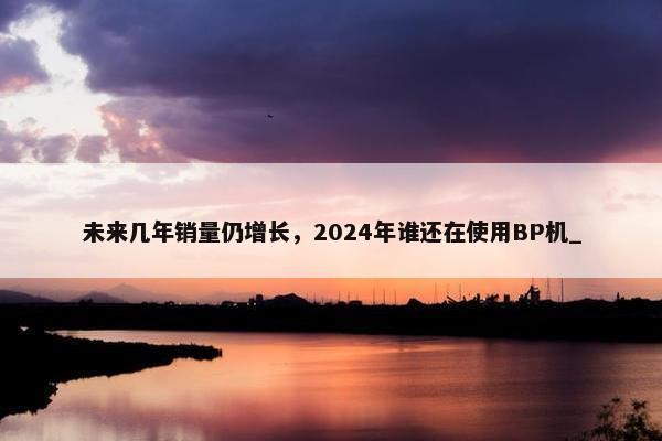 未来几年销量仍增长，2024年谁还在使用BP机_